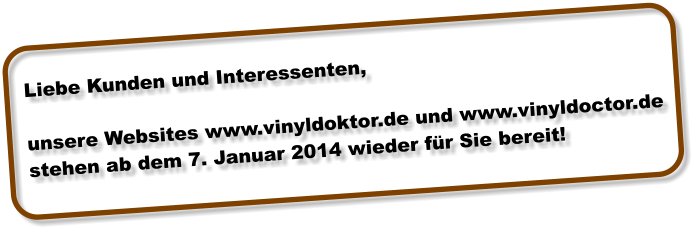 Liebe Kunden und Interessenten,  unsere Websites www.vinyldoktor.de und www.vinyldoctor.de  stehen ab dem 7. Januar 2014 wieder fr Sie bereit!